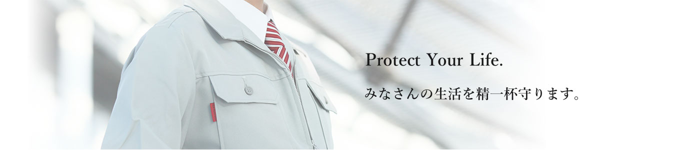 Protect Your Life. みなさんの生活を精一杯守ります。